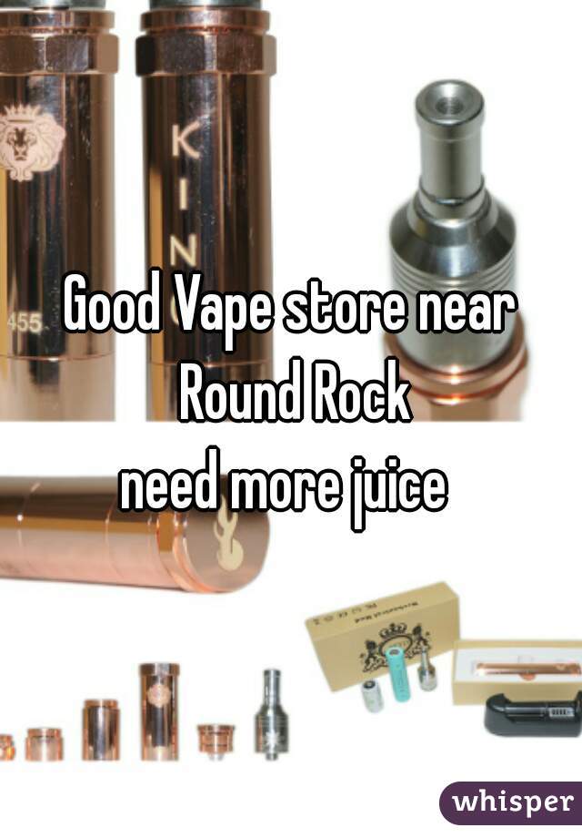 Good Vape store near Round Rock
need more juice 