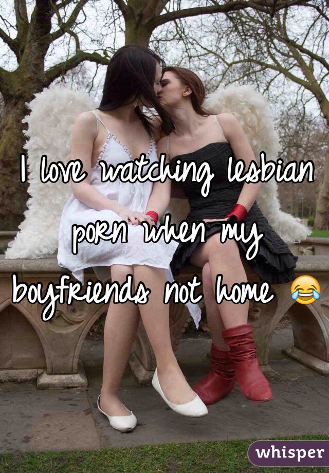 I love watching lesbian porn when my boyfriends not home 😂