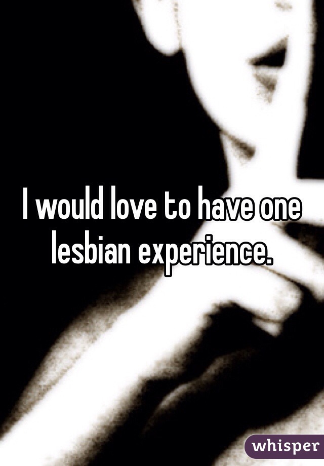 I would love to have one lesbian experience. 