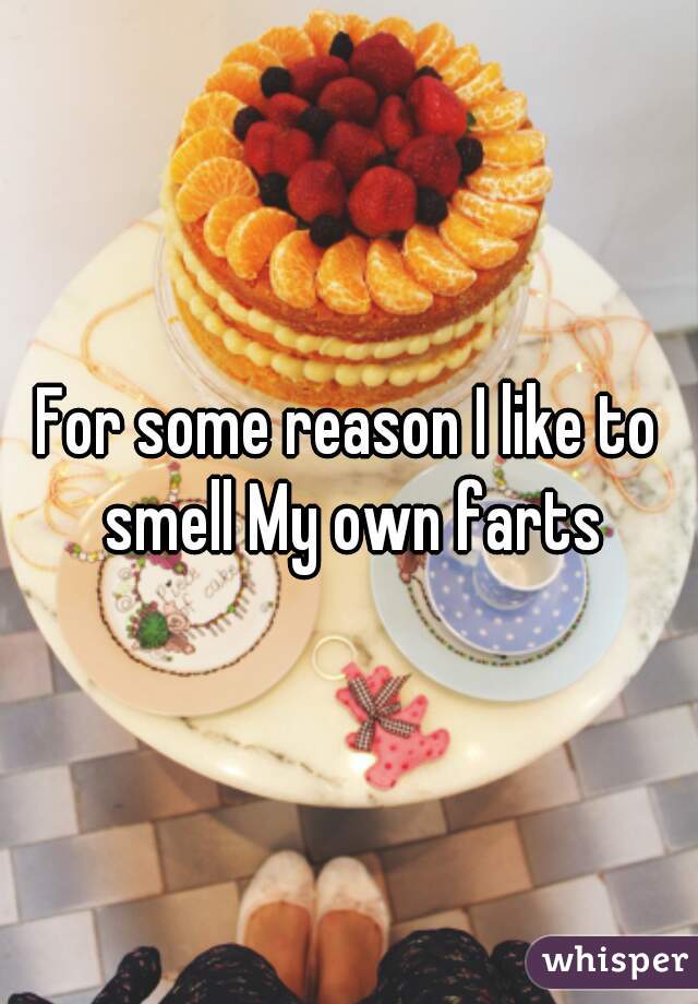 For some reason I like to smell My own farts