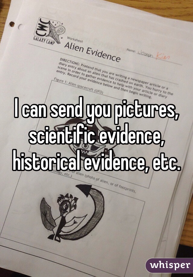 I can send you pictures, scientific evidence, historical evidence, etc.