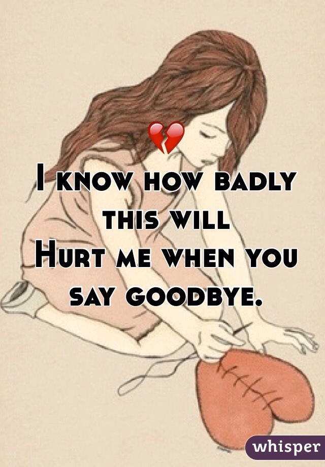 💔
I know how badly this will 
Hurt me when you say goodbye.