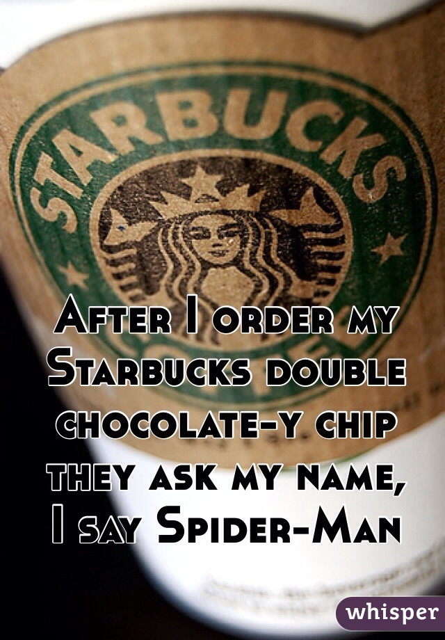 After I order my Starbucks double chocolate-y chip they ask my name, 
I say Spider-Man 