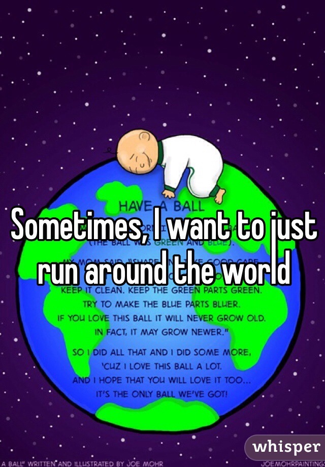 Sometimes, I want to just run around the world