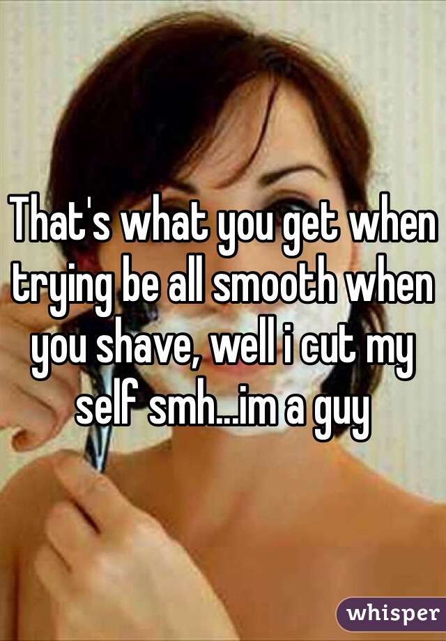 That's what you get when trying be all smooth when you shave, well i cut my self smh...im a guy