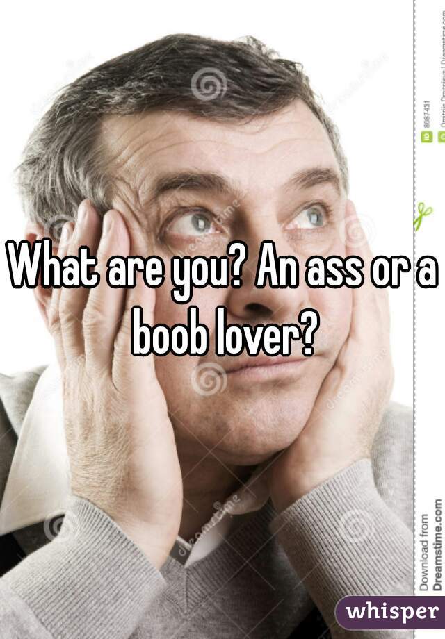 What are you? An ass or a boob lover?