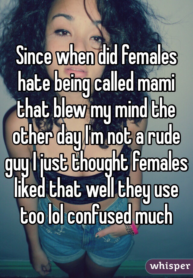 Since when did females hate being called mami that blew my mind the other day I'm not a rude guy I just thought females liked that well they use too lol confused much