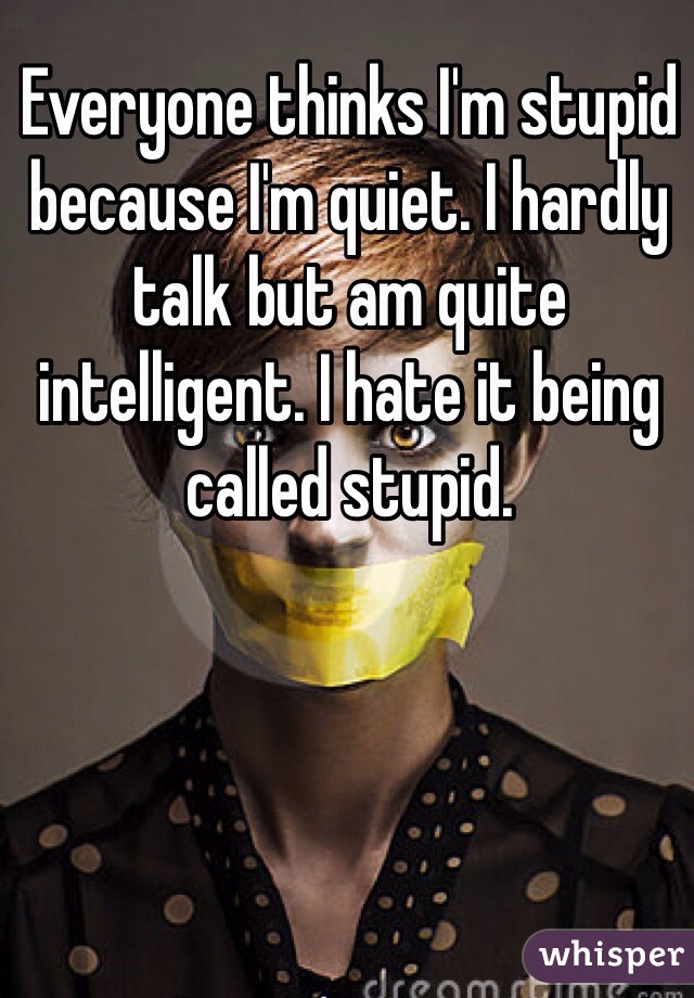 Everyone thinks I'm stupid because I'm quiet. I hardly talk but am quite intelligent. I hate it being called stupid.