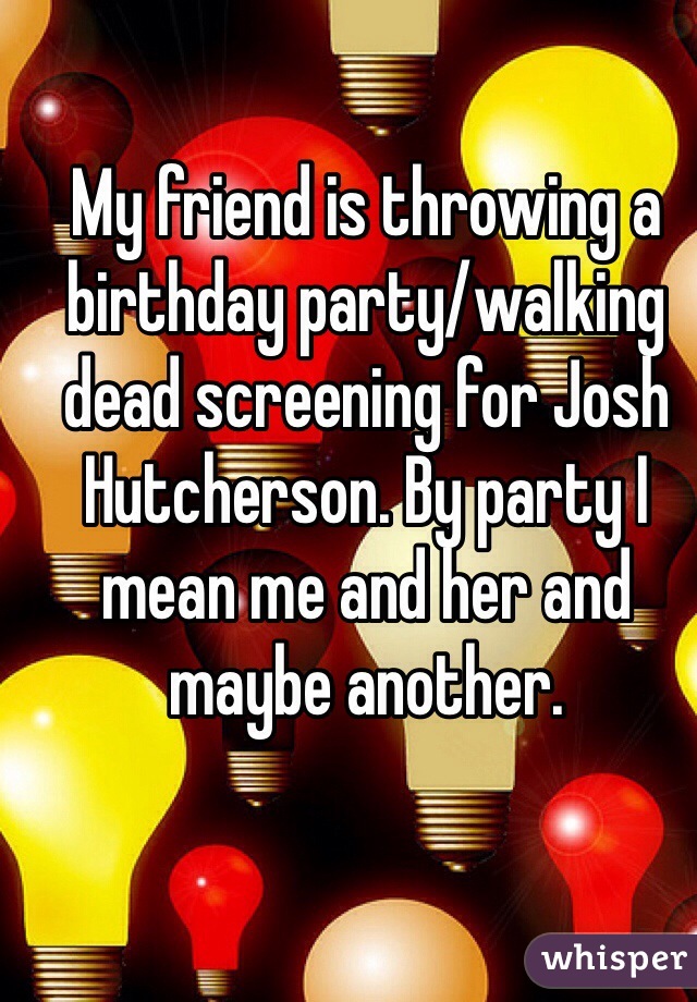 My friend is throwing a birthday party/walking dead screening for Josh Hutcherson. By party I mean me and her and maybe another. 