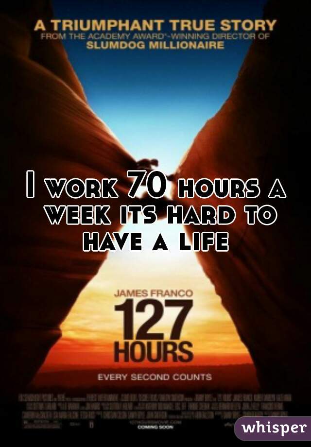 I work 70 hours a week its hard to have a life 