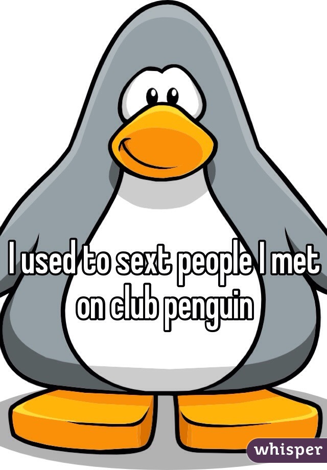 I used to sext people I met on club penguin 