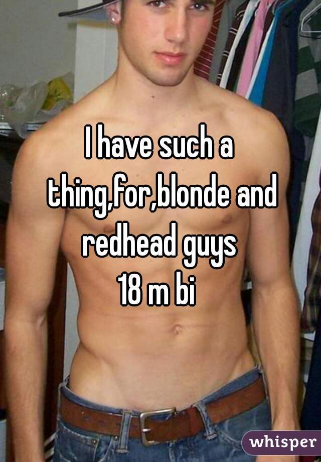 I have such a thing,for,blonde and redhead guys 
18 m bi 