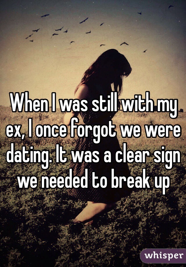 When I was still with my ex, I once forgot we were dating. It was a clear sign we needed to break up