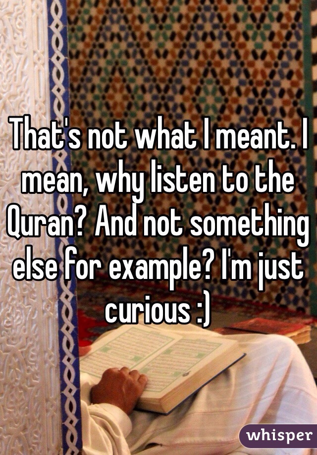 That's not what I meant. I mean, why listen to the Quran? And not something else for example? I'm just curious :)