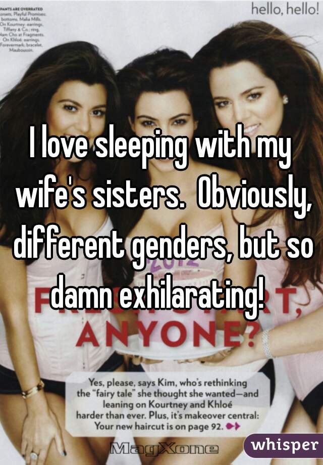 I love sleeping with my wife's sisters.  Obviously, different genders, but so damn exhilarating!  