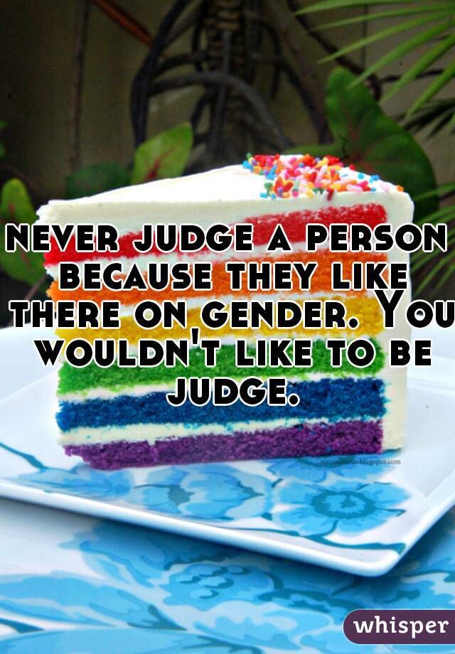 never judge a person because they like there on gender. You wouldn't like to be judge.