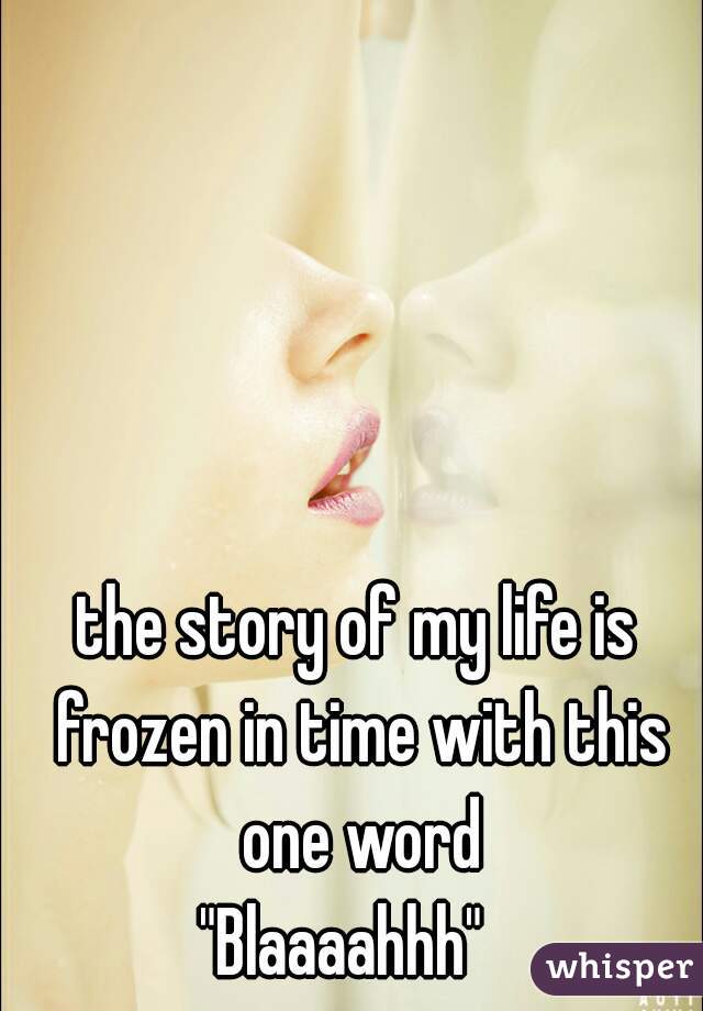 the story of my life is frozen in time with this one word

"Blaaaahhh"  