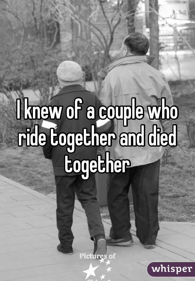 I knew of a couple who ride together and died together 