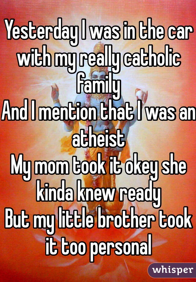 Yesterday I was in the car with my really catholic family 
And I mention that I was an atheist
My mom took it okey she kinda knew ready 
But my little brother took it too personal 