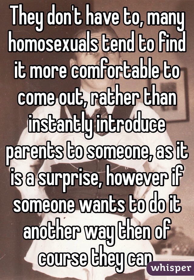 They don't have to, many homosexuals tend to find it more comfortable to come out, rather than instantly introduce parents to someone, as it is a surprise, however if someone wants to do it another way then of course they can. 