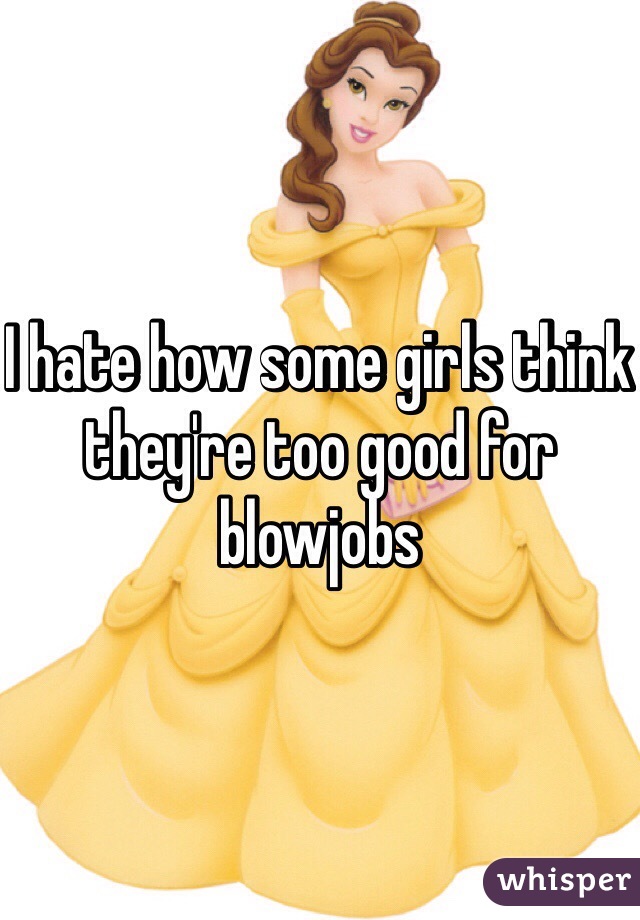 I hate how some girls think they're too good for blowjobs