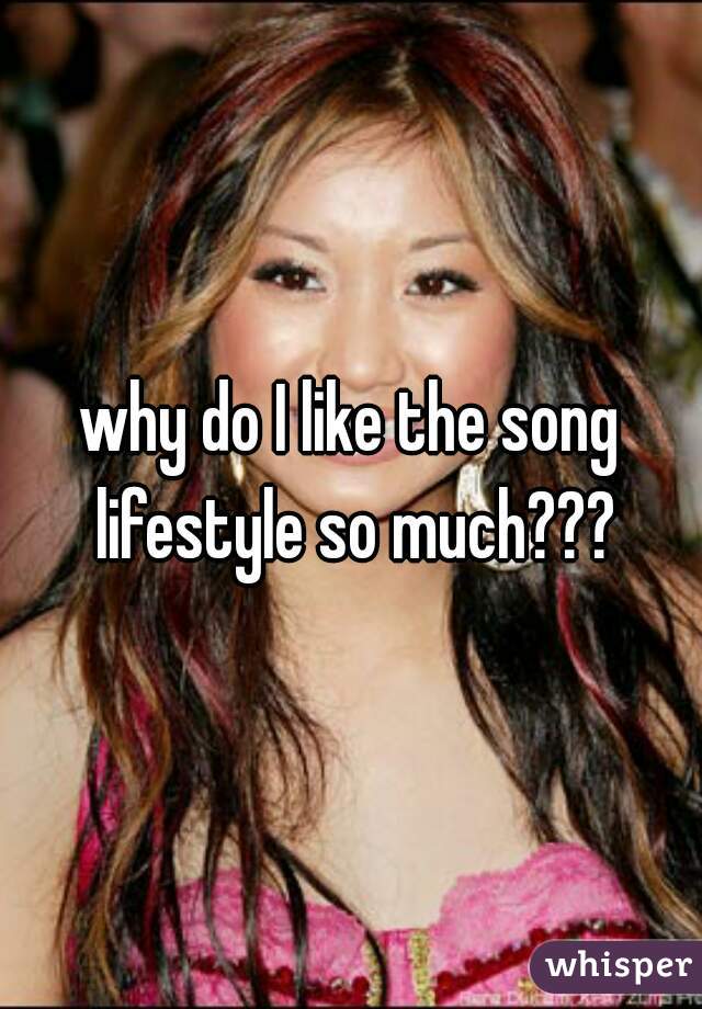 why do I like the song lifestyle so much???