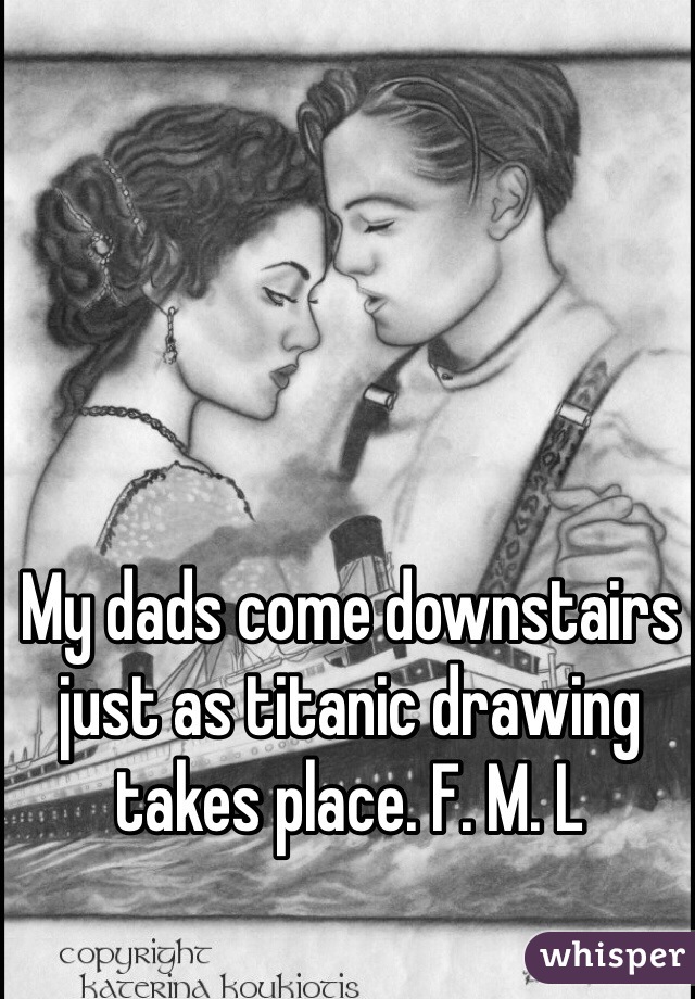 My dads come downstairs just as titanic drawing takes place. F. M. L