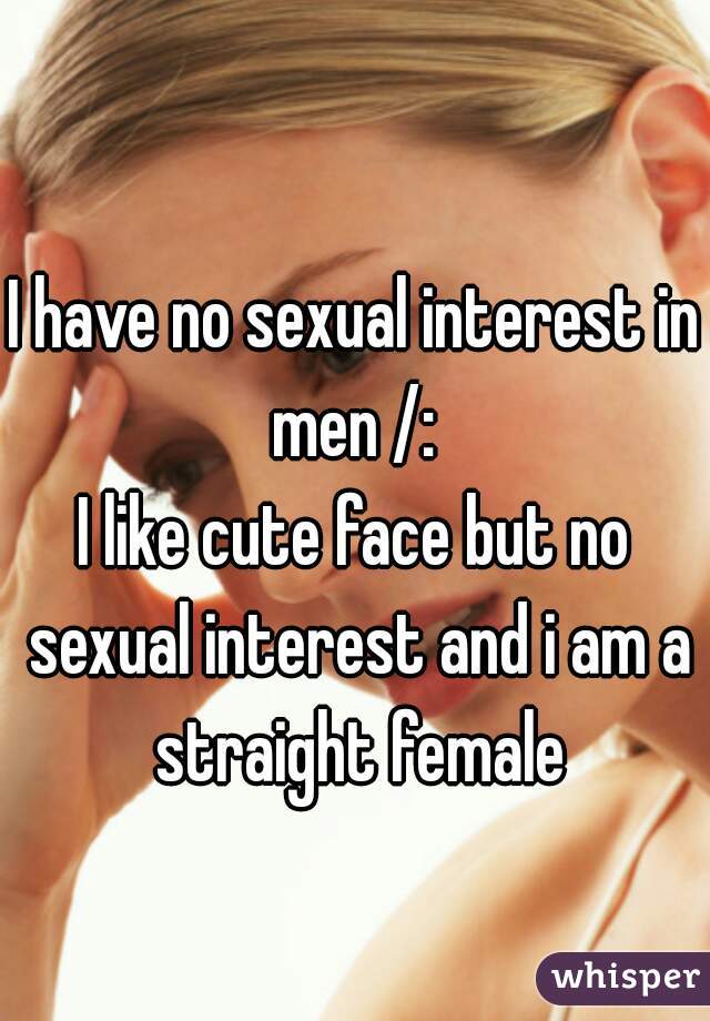 I have no sexual interest in men /: 

I like cute face but no sexual interest and i am a straight female