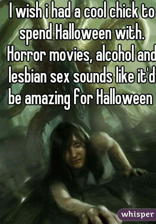  I wish i had a cool chick to spend Halloween with. Horror movies, alcohol and lesbian sex sounds like it'd be amazing for Halloween 