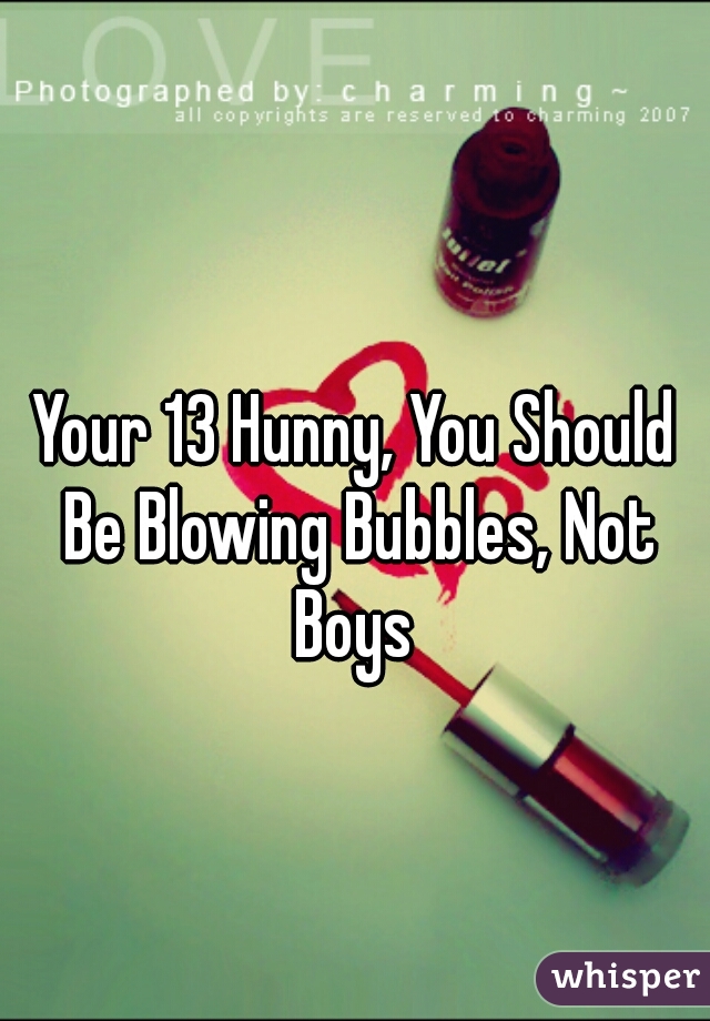 Your 13 Hunny, You Should Be Blowing Bubbles, Not Boys 