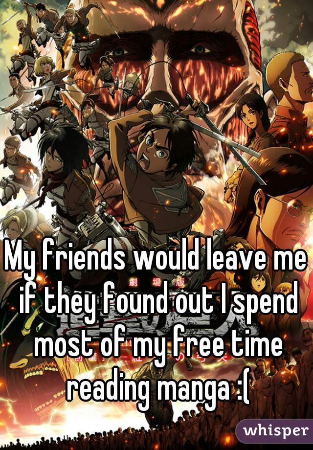 My friends would leave me if they found out I spend most of my free time reading manga :(