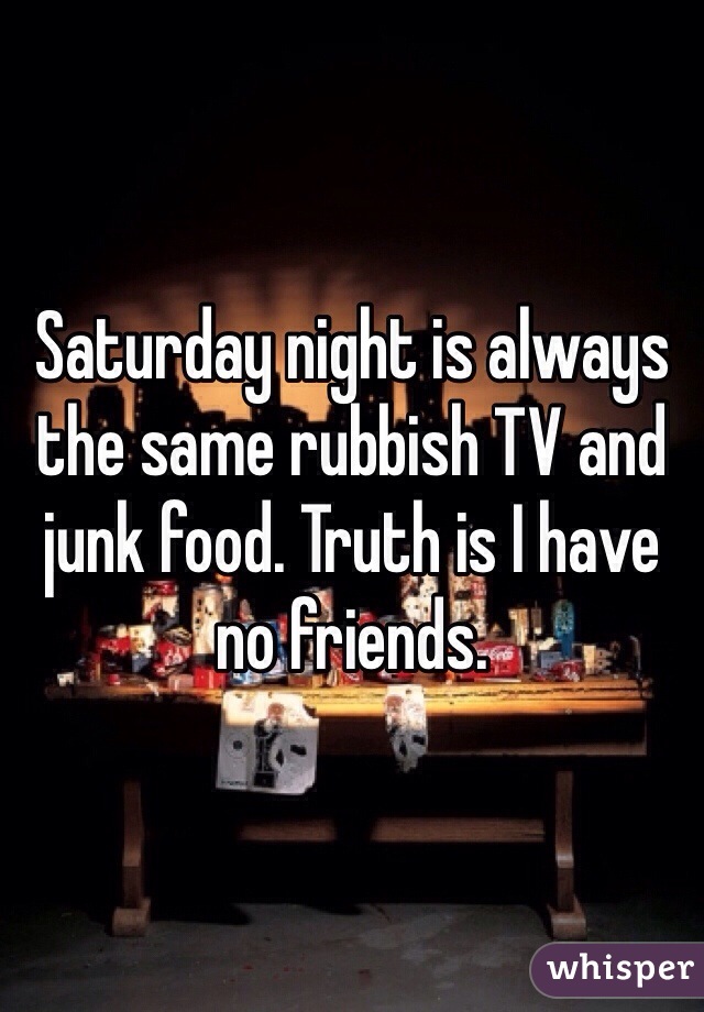 Saturday night is always the same rubbish TV and junk food. Truth is I have no friends.