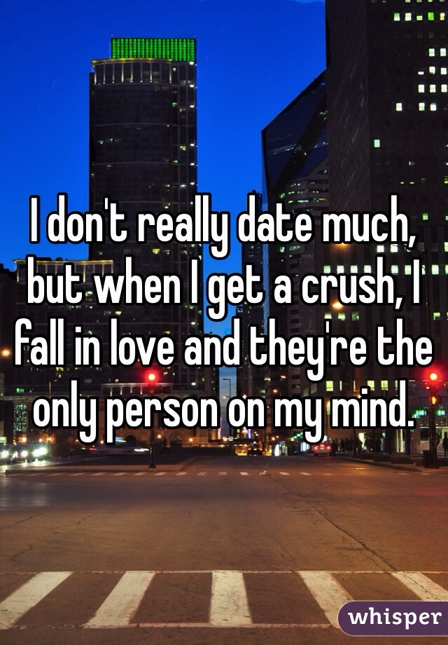 I don't really date much, but when I get a crush, I fall in love and they're the only person on my mind. 