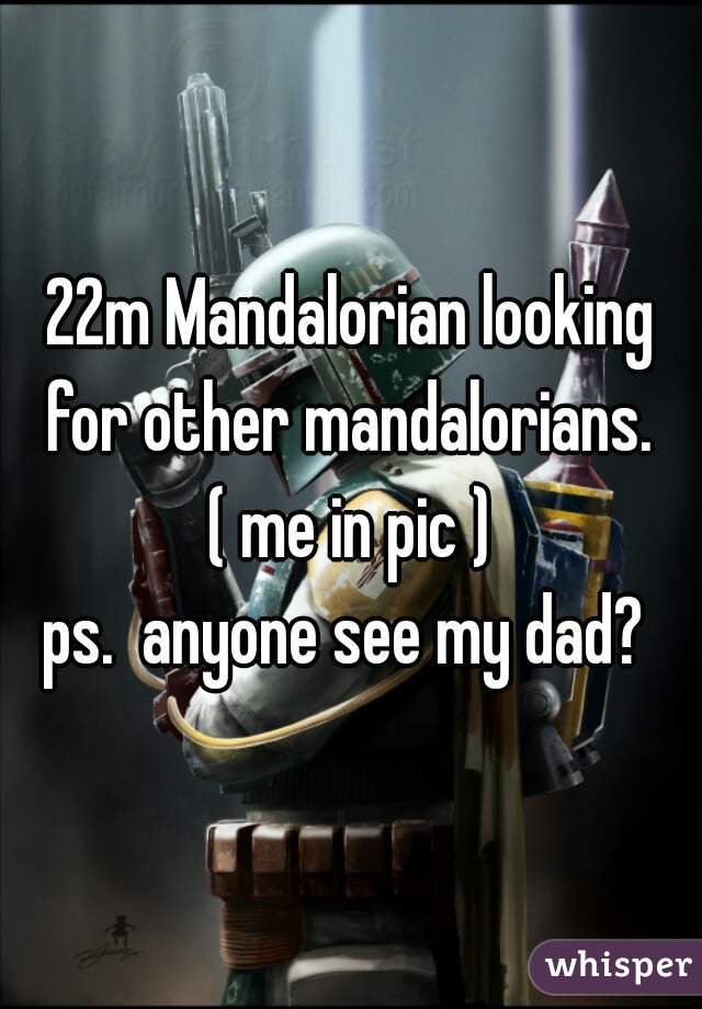 22m Mandalorian looking for other mandalorians. 
( me in pic )
ps.  anyone see my dad? 