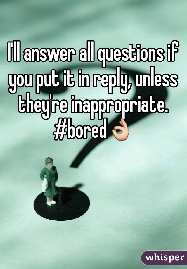 I'll answer all questions if you put it in reply, unless they're inappropriate. #bored👌