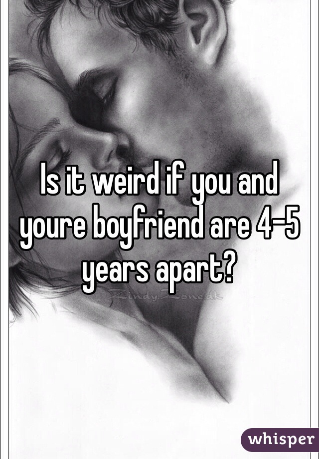 Is it weird if you and youre boyfriend are 4-5 years apart? 