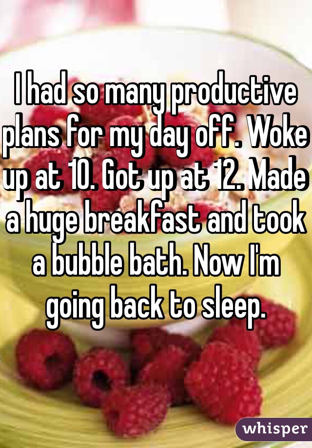 I had so many productive plans for my day off. Woke up at 10. Got up at 12. Made a huge breakfast and took a bubble bath. Now I'm going back to sleep. 