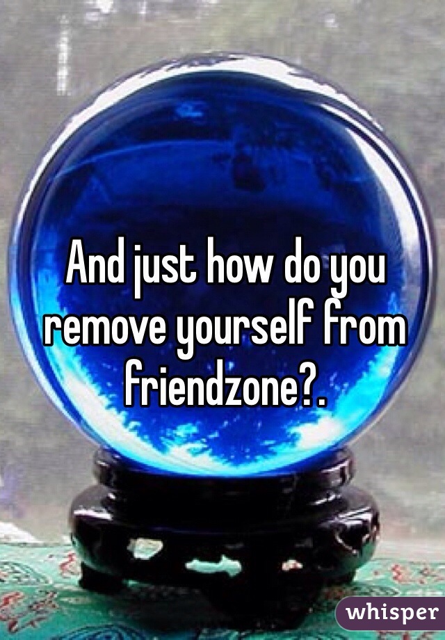 And just how do you remove yourself from friendzone?. 