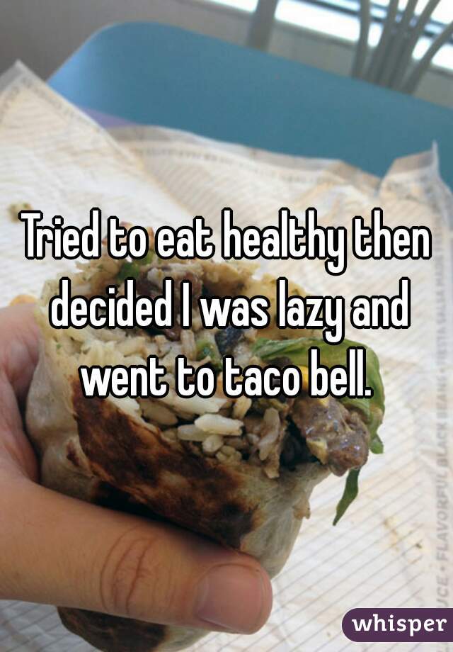 Tried to eat healthy then decided I was lazy and went to taco bell. 
