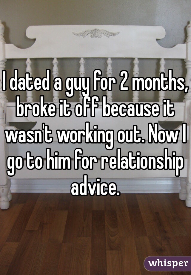 I dated a guy for 2 months, broke it off because it wasn't working out. Now I go to him for relationship advice. 