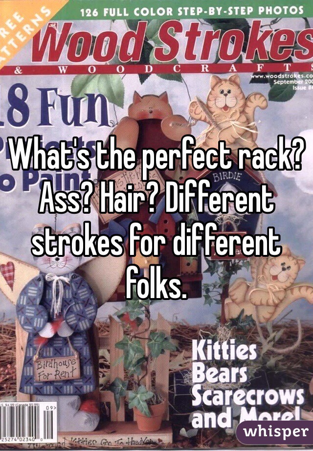 What's the perfect rack? Ass? Hair? Different strokes for different folks.