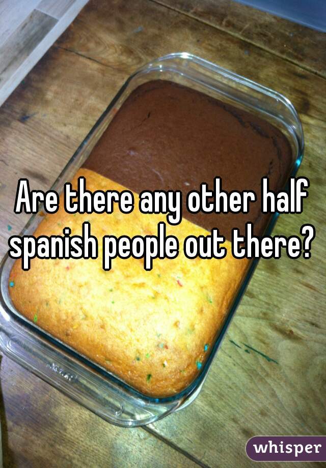 Are there any other half spanish people out there? 