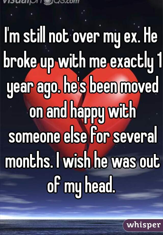 I'm still not over my ex. He broke up with me exactly 1 year ago. he's been moved on and happy with someone else for several months. I wish he was out of my head. 