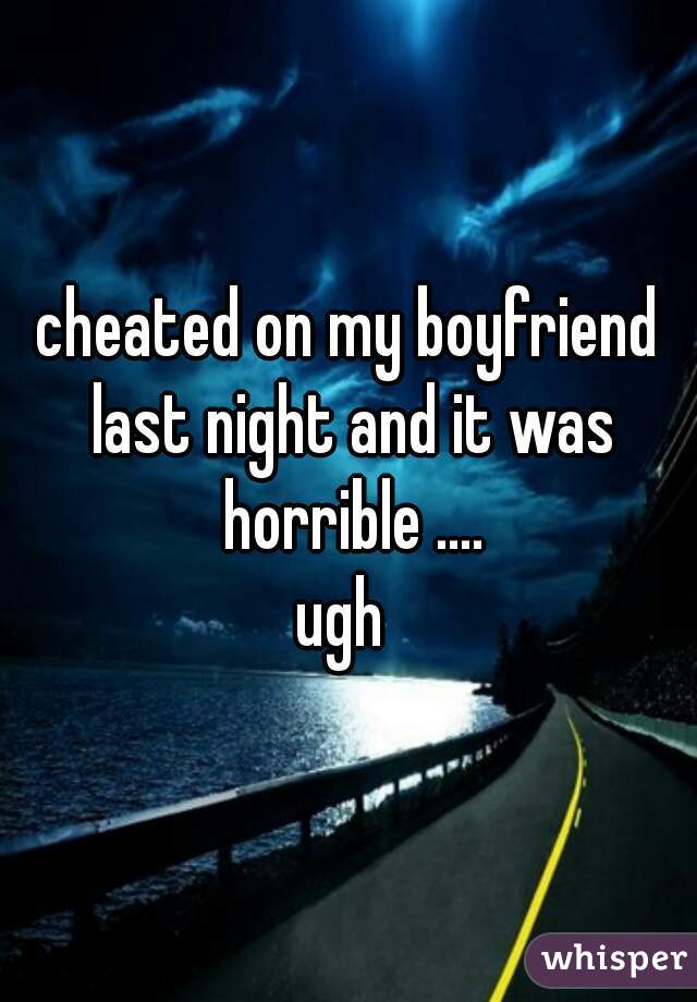 cheated on my boyfriend last night and it was horrible ....
ugh 