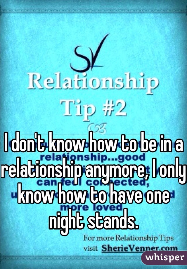 I don't know how to be in a relationship anymore, I only know how to have one night stands.