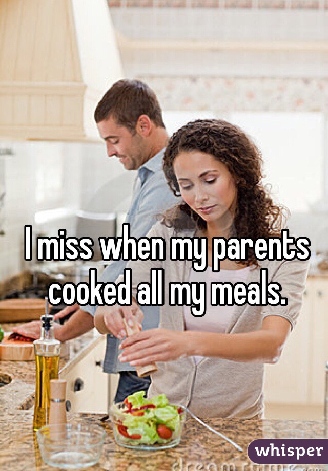 I miss when my parents cooked all my meals. 