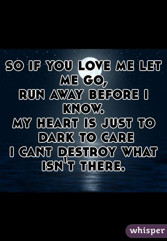 so if you love me let me go, 
run away before i know. 
my heart is just to dark to care
i cant destroy what isn't there. 
