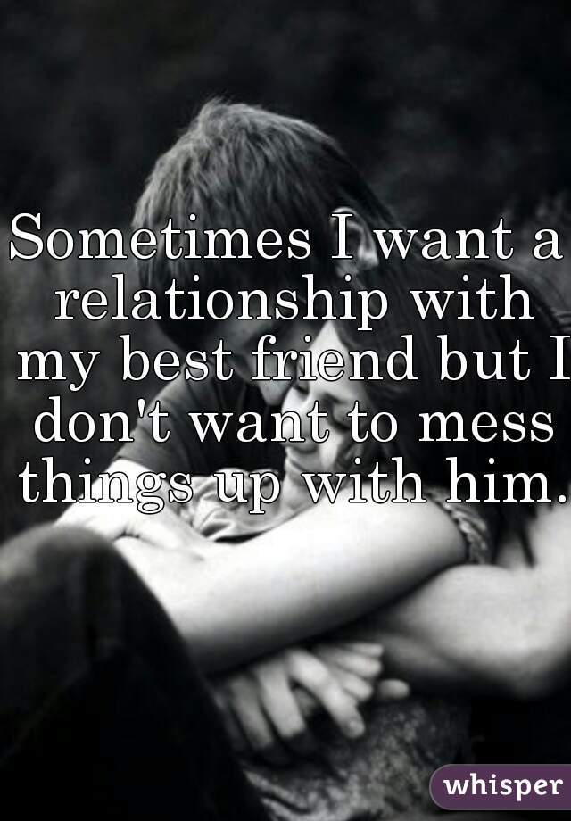 Sometimes I want a relationship with my best friend but I don't want to mess things up with him.  