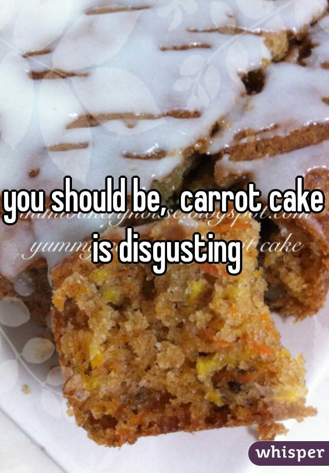 you should be,  carrot cake is disgusting