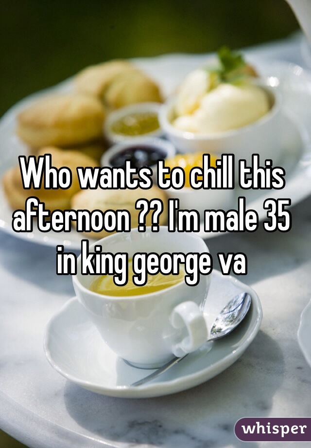 Who wants to chill this afternoon ?? I'm male 35 in king george va 